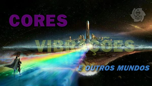 CORES, VIBRAÇÕES E OUTROS MUNDOS